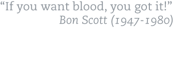 If you want blood, you got it! -Bon Scott 1947-1980